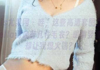 UGirls尤果网 - 哇，这些高清套图里的夏倪可ella到底有几件毛衣？明明要夏天了却让我想火锅？