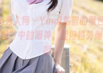 Xiuren秀人网 - Yomi悠蜜的黑色，哦，那“原图”中的眼神，显得格外耐人寻味啊。
