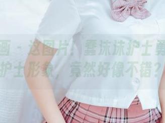 喵糖映画 - 这图片！蠢沫沫护士勇敢挑战护士形象，竟然好像不错？