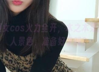 神社巫女cos火力全开，木之本果分享诱人景色，准备好了吗？